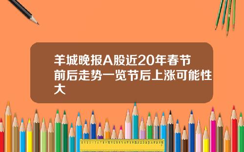 羊城晚报A股近20年春节前后走势一览节后上涨可能性大