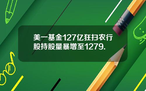 美一基金127亿狂扫农行股持股量暴增至1279.