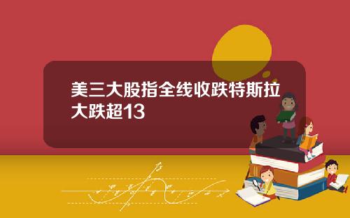 美三大股指全线收跌特斯拉大跌超13