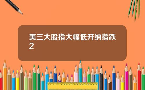美三大股指大幅低开纳指跌2