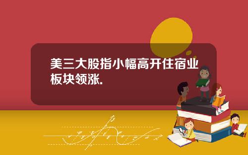 美三大股指小幅高开住宿业板块领涨.