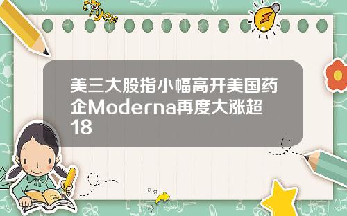 美三大股指小幅高开美国药企Moderna再度大涨超18