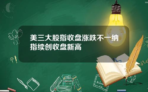 美三大股指收盘涨跌不一纳指续创收盘新高