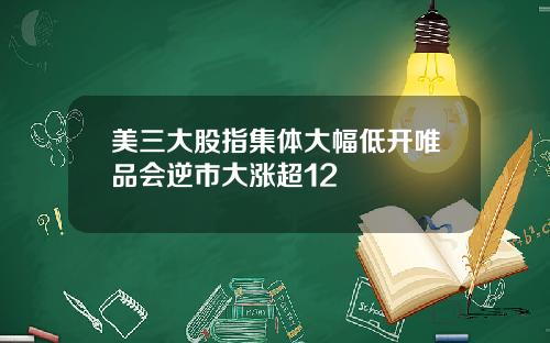 美三大股指集体大幅低开唯品会逆市大涨超12