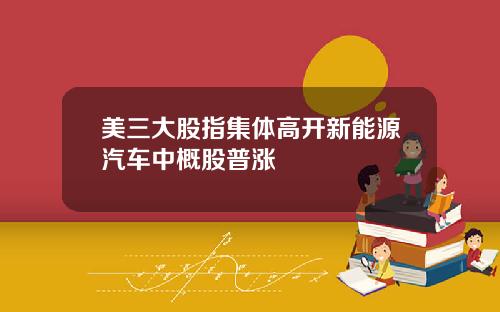美三大股指集体高开新能源汽车中概股普涨