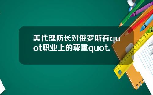 美代理防长对俄罗斯有quot职业上的尊重quot.