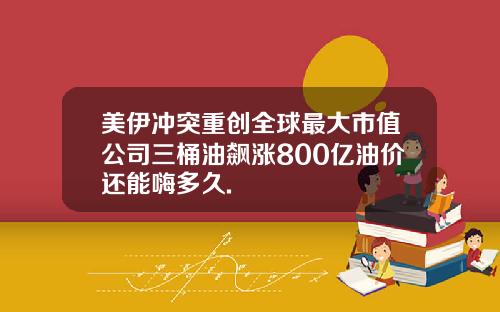 美伊冲突重创全球最大市值公司三桶油飙涨800亿油价还能嗨多久.