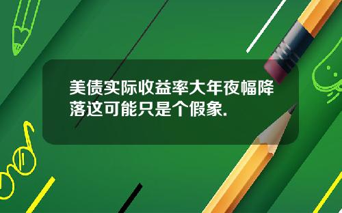 美债实际收益率大年夜幅降落这可能只是个假象.