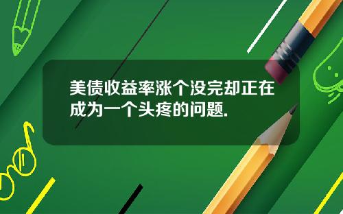 美债收益率涨个没完却正在成为一个头疼的问题.