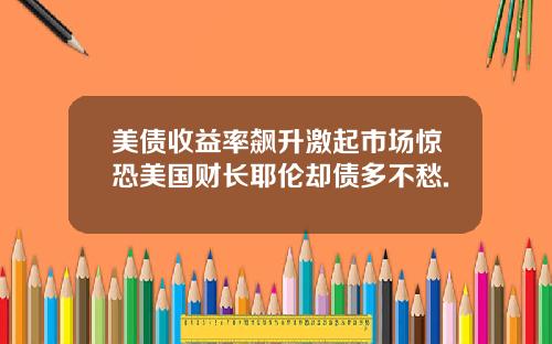 美债收益率飙升激起市场惊恐美国财长耶伦却债多不愁.