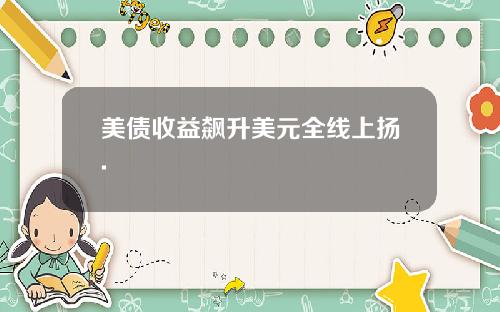 美债收益飙升美元全线上扬.