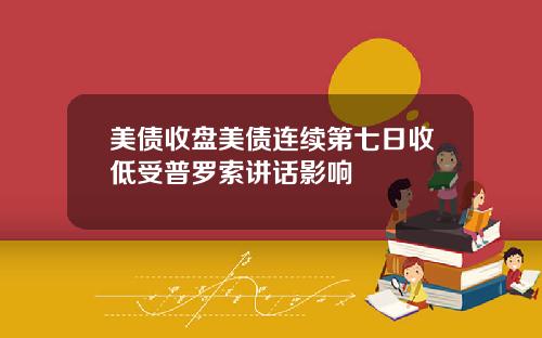 美债收盘美债连续第七日收低受普罗索讲话影响