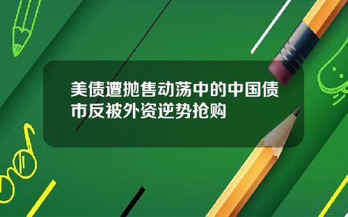 美债遭抛售动荡中的中国债市反被外资逆势抢购