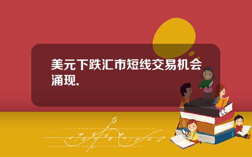 美元下跌汇市短线交易机会涌现.