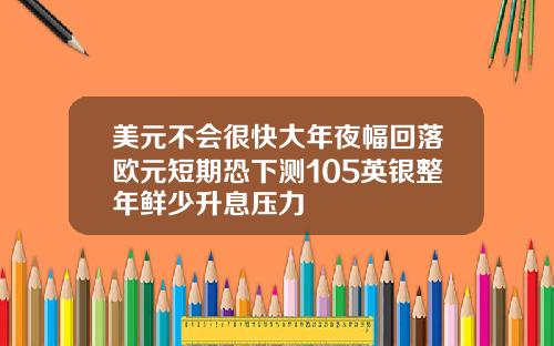 美元不会很快大年夜幅回落欧元短期恐下测105英银整年鲜少升息压力
