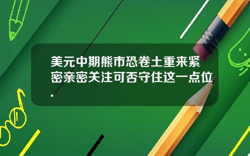 美元中期熊市恐卷土重来紧密亲密关注可否守住这一点位.