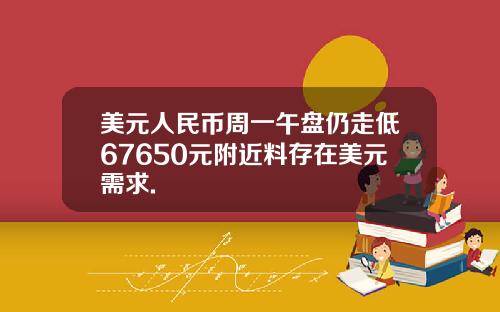 美元人民币周一午盘仍走低67650元附近料存在美元需求.