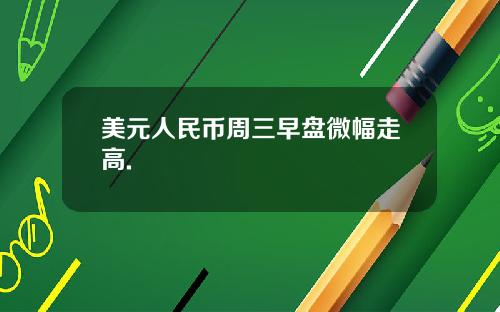 美元人民币周三早盘微幅走高.