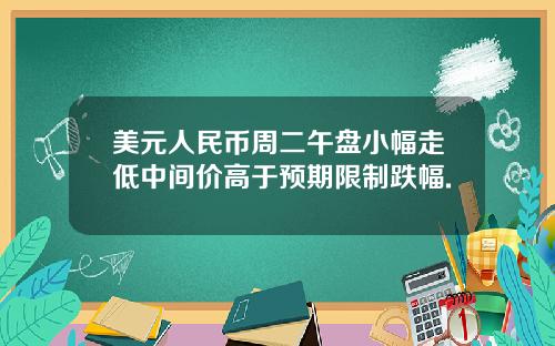 美元人民币周二午盘小幅走低中间价高于预期限制跌幅.