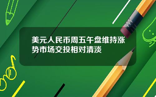 美元人民币周五午盘维持涨势市场交投相对清淡