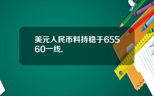 美元人民币料持稳于65560一线.