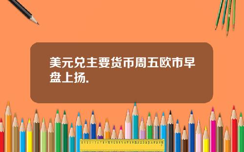 美元兑主要货币周五欧市早盘上扬.