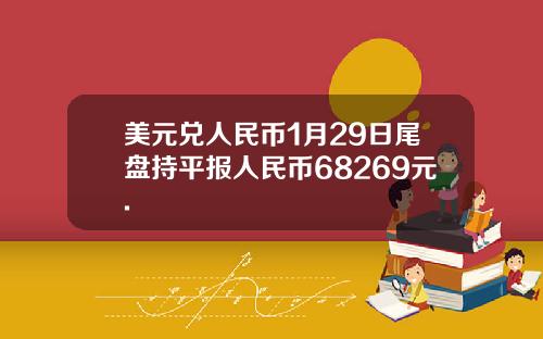 美元兑人民币1月29日尾盘持平报人民币68269元.