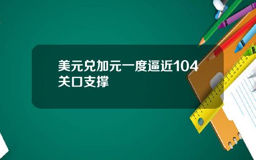 美元兑加元一度逼近104关口支撑