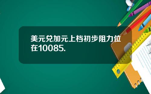 美元兑加元上档初步阻力位在10085.
