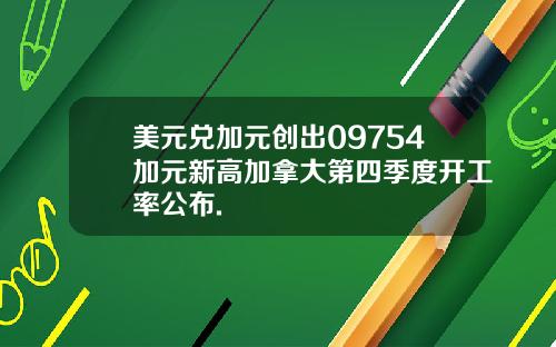 美元兑加元创出09754加元新高加拿大第四季度开工率公布.
