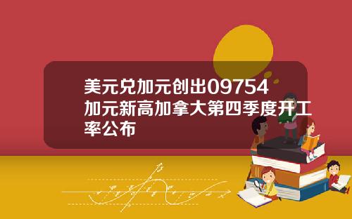 美元兑加元创出09754加元新高加拿大第四季度开工率公布