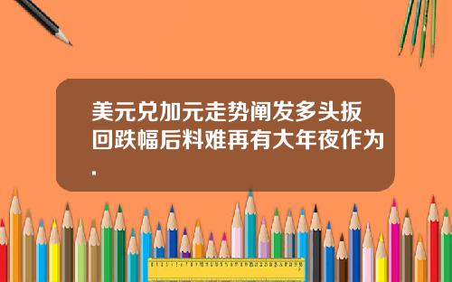 美元兑加元走势阐发多头扳回跌幅后料难再有大年夜作为.