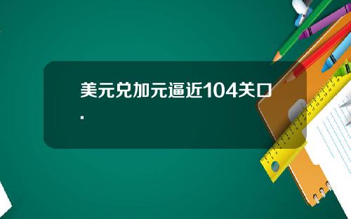 美元兑加元逼近104关口.