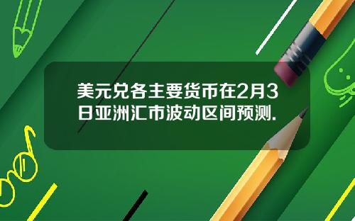 美元兑各主要货币在2月3日亚洲汇市波动区间预测.