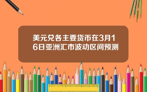 美元兑各主要货币在3月16日亚洲汇市波动区间预测