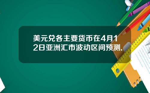 美元兑各主要货币在4月12日亚洲汇市波动区间预测.