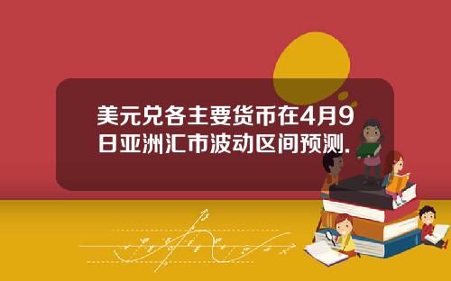 美元兑各主要货币在4月9日亚洲汇市波动区间预测.