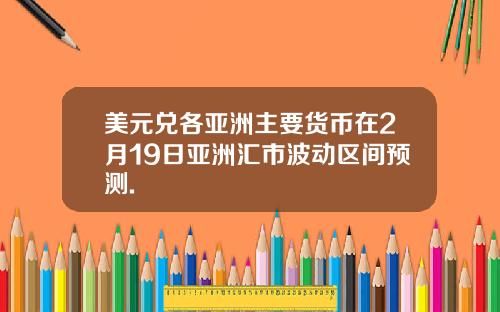 美元兑各亚洲主要货币在2月19日亚洲汇市波动区间预测.