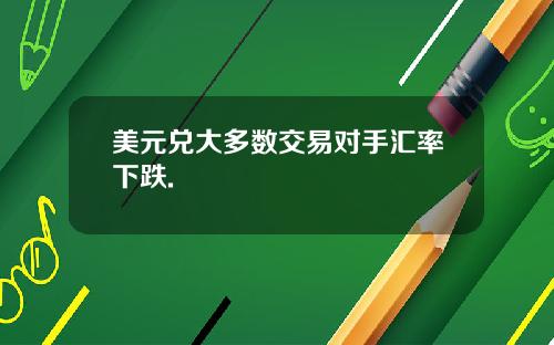美元兑大多数交易对手汇率下跌.