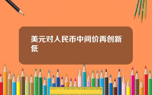 美元对人民币中间价再创新低
