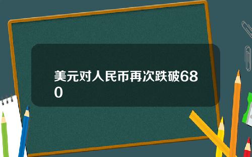 美元对人民币再次跌破680