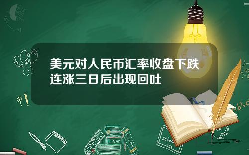 美元对人民币汇率收盘下跌连涨三日后出现回吐