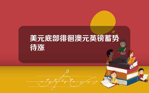 美元底部徘徊澳元英镑蓄势待涨