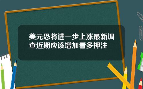 美元恐将进一步上涨最新调查近期应该增加看多押注