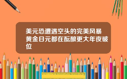 美元恐遭遇空头的完美风暴黄金日元都在酝酿更大年夜破位
