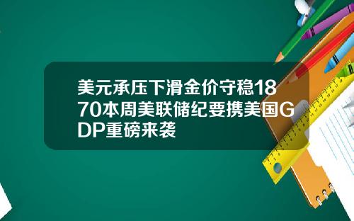 美元承压下滑金价守稳1870本周美联储纪要携美国GDP重磅来袭