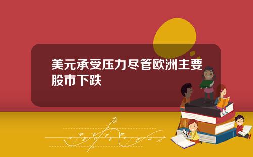 美元承受压力尽管欧洲主要股市下跌