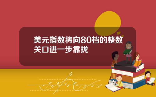 美元指数将向80档的整数关口进一步靠拢