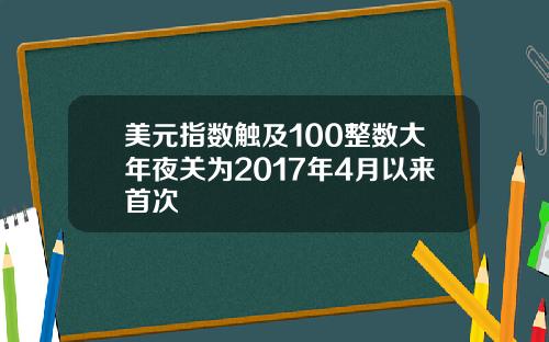 美元指数触及100整数大年夜关为2017年4月以来首次