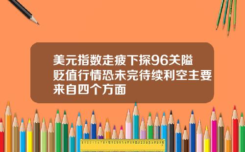 美元指数走疲下探96关隘贬值行情恐未完待续利空主要来自四个方面